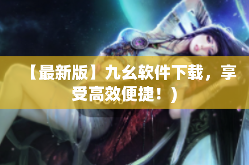 【最新版】九幺软件下载，享受高效便捷！)