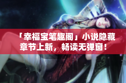 「幸福宝笔趣阁」小说隐藏章节上新，畅读无弹窗！