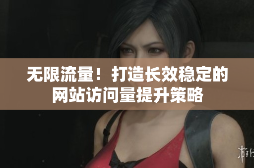 无限流量！打造长效稳定的网站访问量提升策略