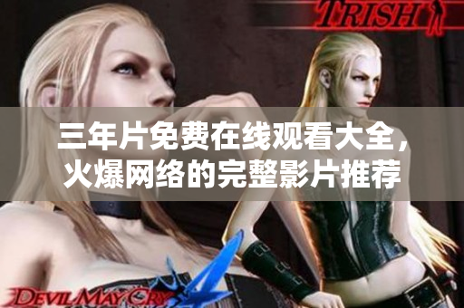 三年片免费在线观看大全，火爆网络的完整影片推荐