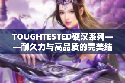 TOUGHTESTED硬汉系列——耐久力与高品质的完美结合