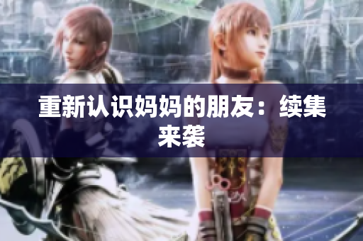 重新认识妈妈的朋友：续集来袭