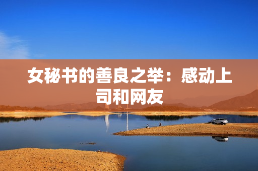 女秘书的善良之举：感动上司和网友