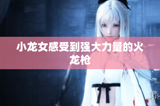 小龙女感受到强大力量的火龙枪