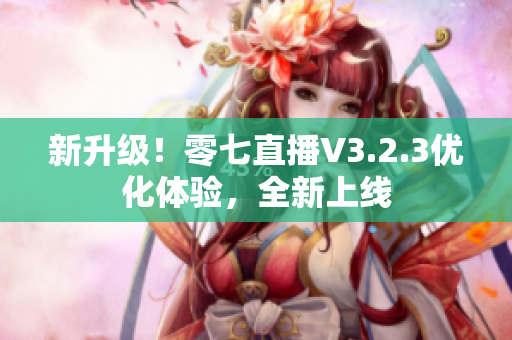 新升级！零七直播V3.2.3优化体验，全新上线