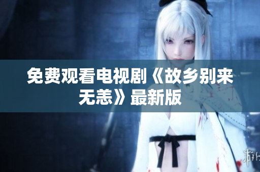 免费观看电视剧《故乡别来无恙》最新版