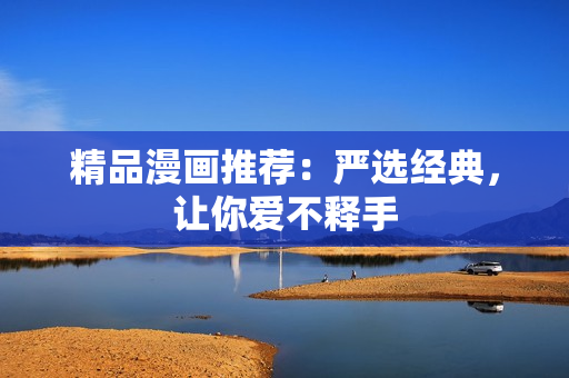 精品漫画推荐：严选经典，让你爱不释手