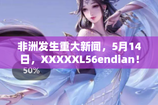 非洲发生重大新闻，5月14日，XXXXXL56endian！