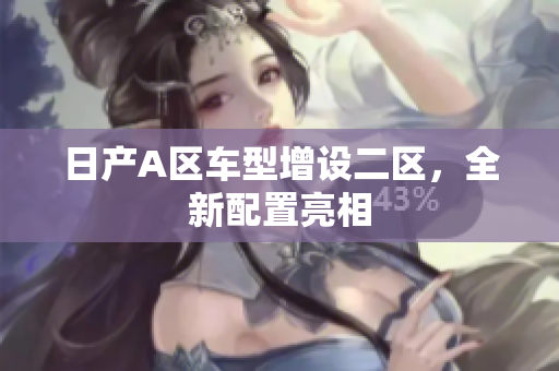 日产A区车型增设二区，全新配置亮相