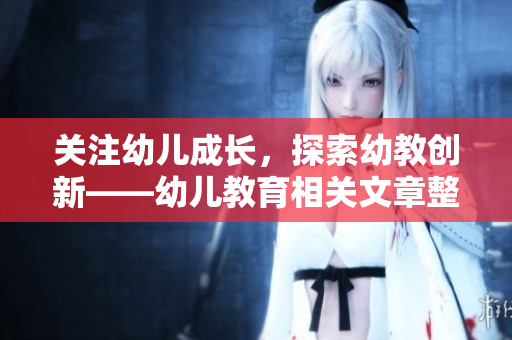 关注幼儿成长，探索幼教创新——幼儿教育相关文章整理