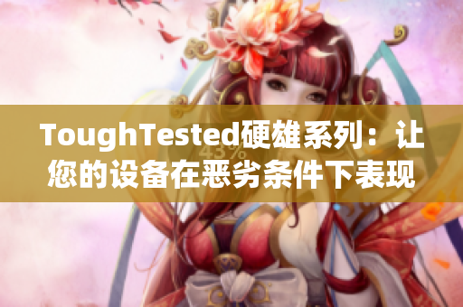 ToughTested硬雄系列：让您的设备在恶劣条件下表现出色