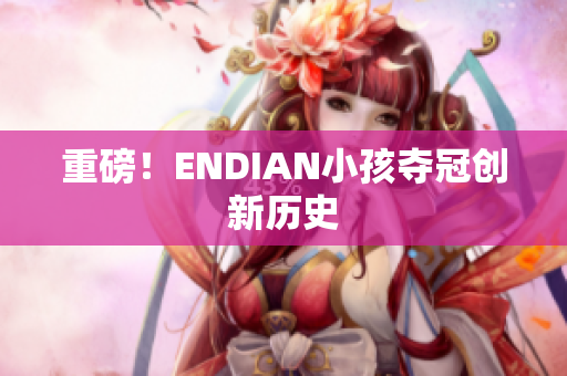 重磅！ENDIAN小孩夺冠创新历史