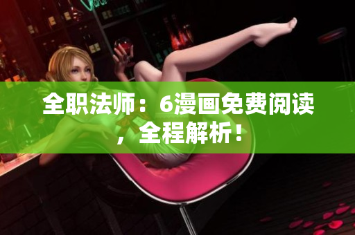 全职法师：6漫画免费阅读，全程解析！