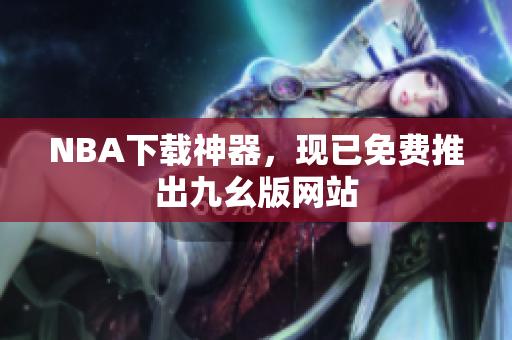 NBA下载神器，现已免费推出九幺版网站