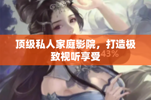 顶级私人家庭影院，打造极致视听享受