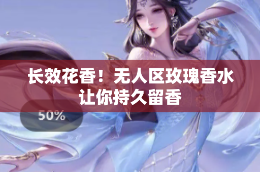 长效花香！无人区玫瑰香水让你持久留香