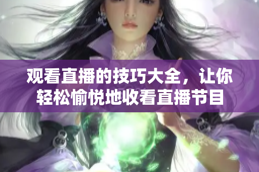 观看直播的技巧大全，让你轻松愉悦地收看直播节目