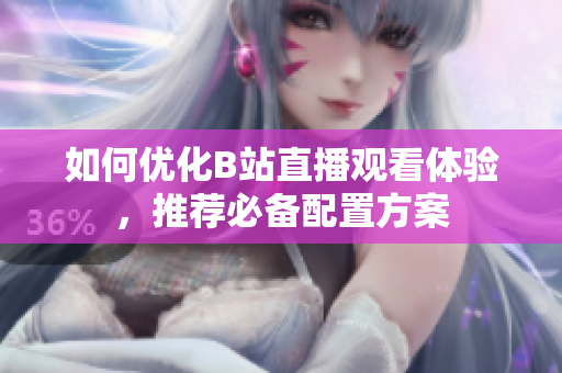 如何优化B站直播观看体验，推荐必备配置方案