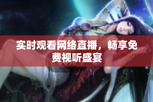 实时观看网络直播，畅享免费视听盛宴