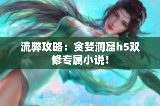 流弊攻略：贪婪洞窟h5双修专属小说！