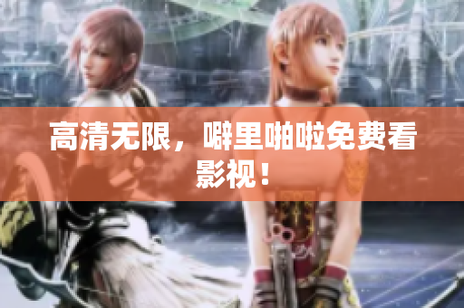 高清无限，噼里啪啦免费看影视！
