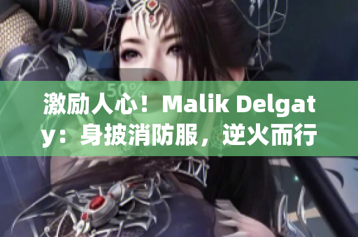 激励人心！Malik Delgaty：身披消防服，逆火而行