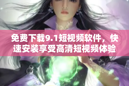 免费下载9.1短视频软件，快速安装享受高清短视频体验