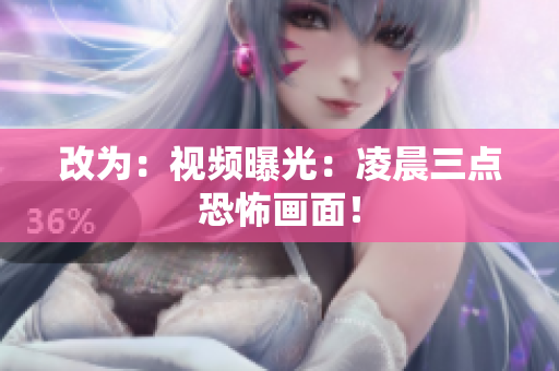 改为：视频曝光：凌晨三点恐怖画面！