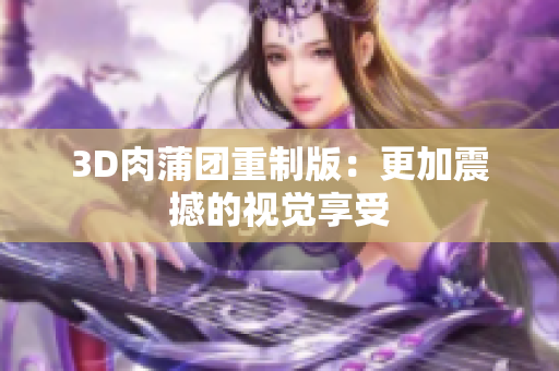 3D肉蒲团重制版：更加震撼的视觉享受