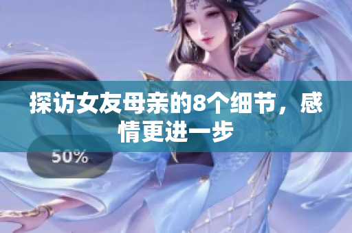 探访女友母亲的8个细节，感情更进一步
