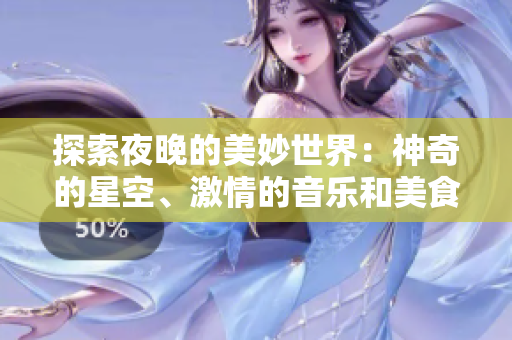 探索夜晚的美妙世界：神奇的星空、激情的音乐和美食之旅