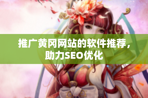 推广黄冈网站的软件推荐，助力SEO优化