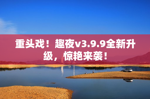 重头戏！趣夜v3.9.9全新升级，惊艳来袭！