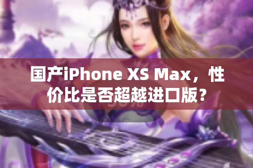 国产iPhone XS Max，性价比是否超越进口版？