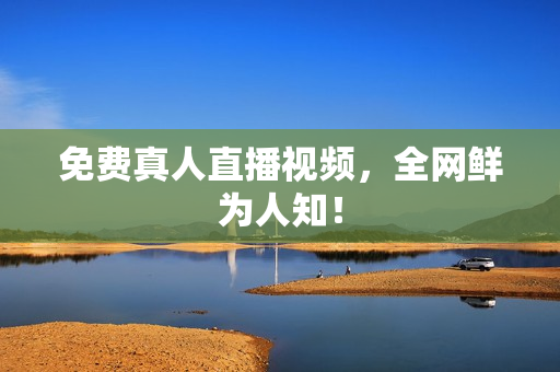 免费真人直播视频，全网鲜为人知！