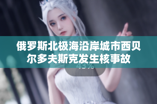 俄罗斯北极海沿岸城市西贝尔多夫斯克发生核事故