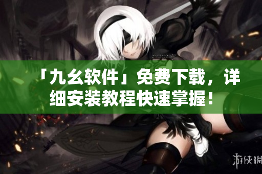 「九幺软件」免费下载，详细安装教程快速掌握！
