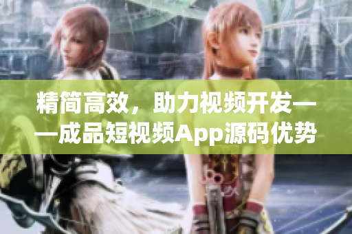 精简高效，助力视频开发——成品短视频App源码优势
