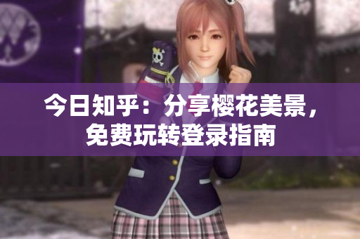 今日知乎：分享樱花美景，免费玩转登录指南