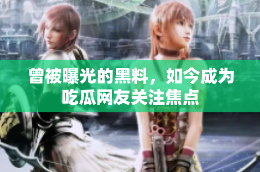 曾被曝光的黑料，如今成为吃瓜网友关注焦点