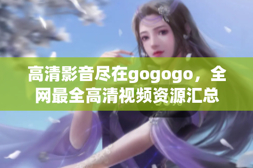 高清影音尽在gogogo，全网最全高清视频资源汇总