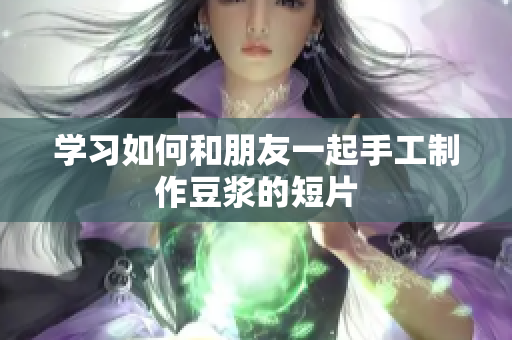 学习如何和朋友一起手工制作豆浆的短片