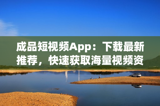 成品短视频App：下载最新推荐，快速获取海量视频资源