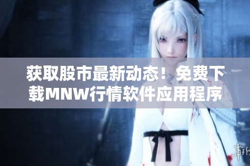 获取股市最新动态！免费下载MNW行情软件应用程序