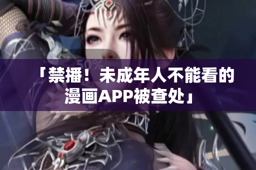 「禁播！未成年人不能看的漫画APP被查处」