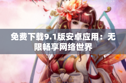 免费下载9.1版安卓应用：无限畅享网络世界