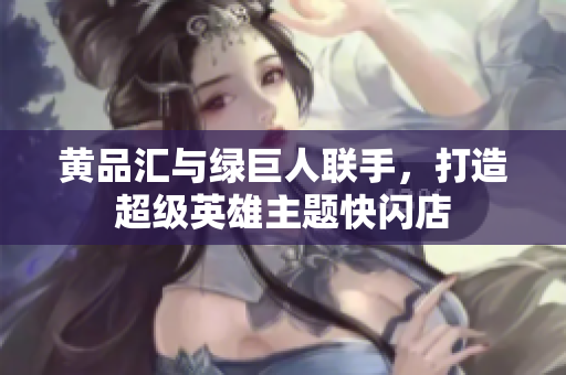 黄品汇与绿巨人联手，打造超级英雄主题快闪店