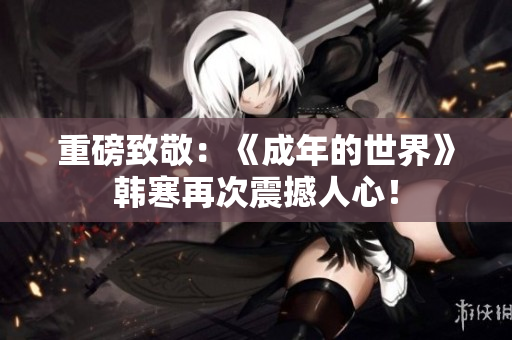 重磅致敬：《成年的世界》韩寒再次震撼人心！