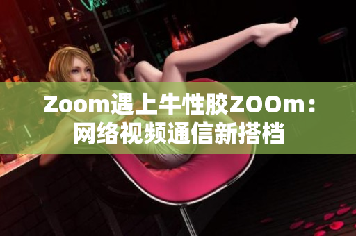 Zoom遇上牛性胶ZOOm：网络视频通信新搭档