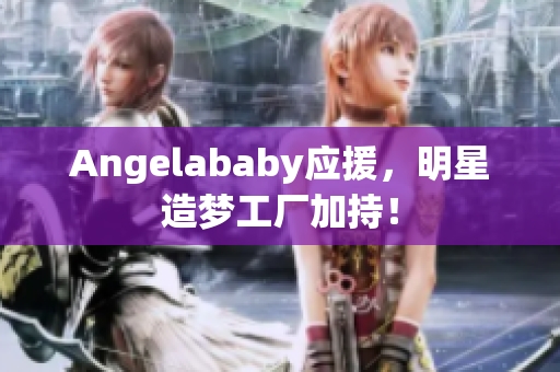 Angelababy应援，明星造梦工厂加持！